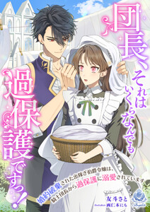団長、それはいくらなんでも過保護ですっ!～婚約破棄された出稼ぎ伯爵令嬢は、騎士団長から過保護に溺愛されています～