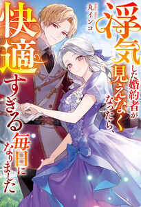 浮気した婚約者が見えなくなったら、快適すぎる毎日になりました