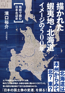 描かれた蝦夷地・北海道 イメージの500年 地図で読む日本北辺史