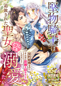 堅物騎士は追放された聖女をどうしても溺愛したい～契約結婚なのにそんなに距離を詰めないでください!～