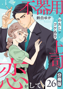 不器用なわたしがワケあり上司に恋をして【分冊版】26 電子書籍版