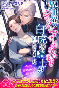 異世界でシングルマザーになった私を白虎の騎士が迎えにきました 今さら溺愛されても困ります 電子書籍版