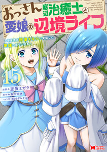 おっさん底辺治癒士と愛娘の辺境ライフ～中年男が回復スキルに覚醒して、英雄へ成り上がる～(コミック) : 15