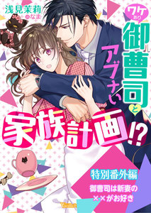 ワケあり御曹司とアブナい家族計画!? 【SS付】