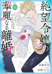 絶望令嬢の華麗なる離婚～幼馴染の大公閣下の溺愛が止まらないのです～ (6)
