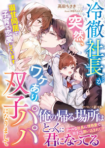 冷徹社長が突然、ワケあり双子パパになりまして～溺甘同居で子育て恋愛しています～ 電子書籍版