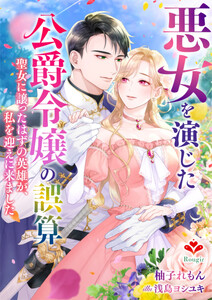 悪女を演じた公爵令嬢の誤算～聖女に譲ったはずの英雄が、私を迎えに来ました～