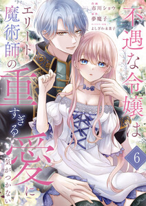不遇な令嬢はエリート魔術師の重すぎる愛に気がつかない (6) 電子書籍版