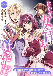 たかが女官の私が好きなの!? 婚約破棄された姫様を差し置いて、結婚なんてできません! (8)