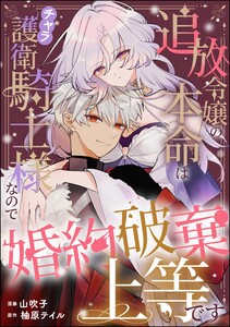追放令嬢の本命はチャラ護衛騎士様なので婚約破棄上等です(単話版)