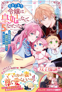 引きこもり令嬢は皇妃になんてなりたくない!～強面皇帝の溺愛が駄々漏れで困ります～5【電子限定SS付き】