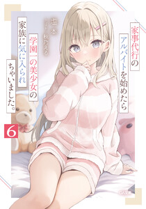 家事代行のアルバイトを始めたら学園一の美少女の家族に気に入られちゃいました。6