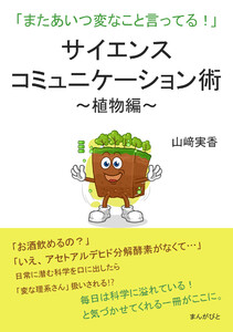 サイエンスコミュニケーション術~植物編~「またあいつ変なこと言ってる!」 電子書籍版