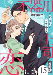 不器用なわたしがワケあり上司に恋をして【分冊版】15 電子書籍版