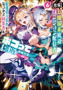 【悲報】お嬢様系底辺ダンジョン配信者、配信切り忘れに気づかず同業者をボコってしまう 6～けど相手が若手最強の迷惑系配信者だったらしくアホ程バズって伝説になってますわ!?～