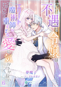 不遇な令嬢はエリート魔術師の重すぎる愛に気がつかない(6) 電子書籍版