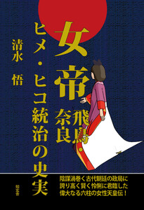 女帝[飛鳥・奈良]ヒメ・ヒコ統治の史実――陰謀渦巻く古代朝廷の政局に誇り高く賢く怜悧に君臨した偉大なる六柱の女性天皇伝!