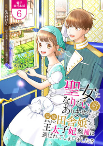 聖女になりたい訳ではありませんが 辺境からきた田舎娘なのに王太子妃候補に選ばれてしまいました!?【電子単行本版】 6巻 電子書籍版