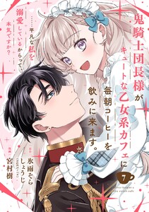 鬼騎士団長様がキュートな乙女系カフェに毎朝コーヒーを飲みに来ます。……平凡な私を溺愛しているからって、本気ですか?(コミック)【分冊版】 (7)