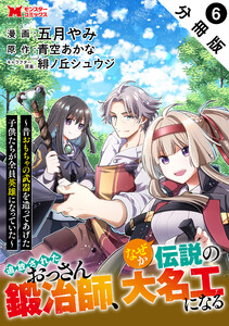 追放されたおっさん鍛冶師、なぜか伝説の大名工になる～昔おもちゃの武器を造ってあげた子供たちが全員英雄になっていた～(コミック) 分冊版 : 6 電子書籍版