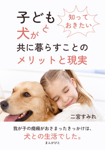 知っておきたい 子どもと犬が共に暮らすことのメリットと現実 電子書籍版