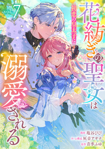 花紡ぎの聖女は初恋の皇太子に溺愛される (7)