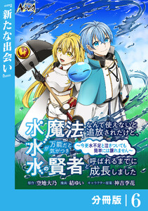 水魔法なんて使えないと追放されたけど、水が万能だと気がつき水の賢者と呼ばれるまでに成長しました～今更水不足と泣きついても簡単には譲れません～【分冊版】6 電子書籍版