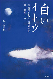 白いイトウ 開高健が釣りに目覚めた魚・自然・人 「湿原のカムイ―幻のイトウを追って―」復刻・改題新装版