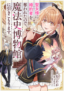 聖女様に婚約者を奪われたので、魔法史博物館に引きこもります。【分冊版】(コミック) 10話