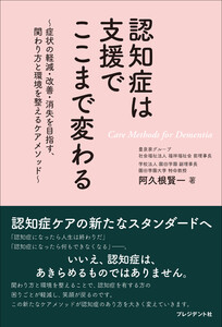 認知症は支援でここまで変わる――～症状の軽減・改善・消失を目指す、関わり方と環境を整えるケアメソッド～