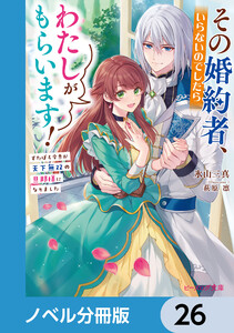 その婚約者、いらないのでしたらわたしがもらいます!【ノベル分冊版】 26 電子書籍版