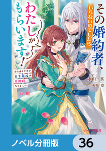 その婚約者、いらないのでしたらわたしがもらいます!【ノベル分冊版】 36 電子書籍版
