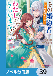 その婚約者、いらないのでしたらわたしがもらいます!【ノベル分冊版】 39 電子書籍版