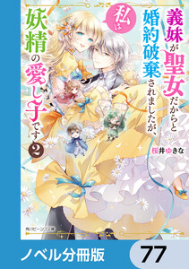 義妹が聖女だからと婚約破棄されましたが、私は妖精の愛し子です【ノベル分冊版】 77 電子書籍版