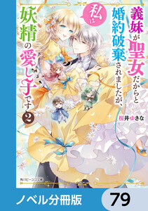 義妹が聖女だからと婚約破棄されましたが、私は妖精の愛し子です【ノベル分冊版】 79 電子書籍版
