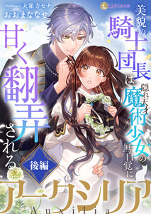 アークシリア~美貌の騎士団長は隠れ天才魔術少女の無自覚に甘く翻弄される~【後編】 電子書籍版
