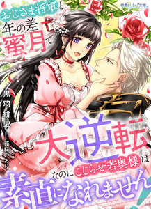 おじさま将軍と年の差蜜月で大逆転、なのにこじらせ若奥様は素直になれません!