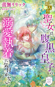箱入り聖女は、腹黒皇子の溺愛執着に気付かない[1話売り] story05