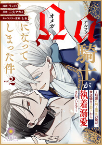 アルファ騎士がオメガになってしまった件～最強α騎士団長の俺が、世話焼きα部下から執着溺愛されています～【合本版】2