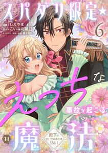 スパダリ限定☆えっちな事故が起こる魔法～殿下のせいではありません!～6