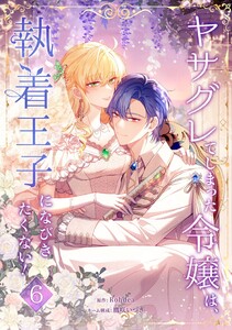 ヤサグレてしまった令嬢は、執着王子になびきたくない!【単行本版】 6巻