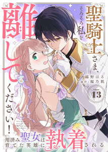 聖騎士さま、そろそろ私を離してください!～用済み聖女は育てた英雄に執着される～(13)