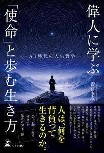 偉人に学ぶ「使命」と歩む生き方 ─AI時代の人生哲学─