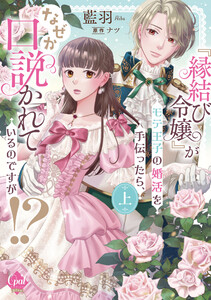 『縁結び令嬢』がモテ王子の婚活を手伝ったら、なぜか口説かれているのですが!? 上【単行本版】【電子限定ペーパー付】