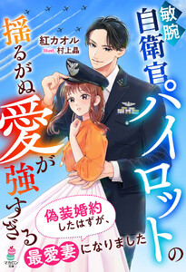 敏腕自衛官パイロットの揺るがぬ愛が強すぎる～偽装婚約したはずが、最愛妻になりました～ 電子書籍版