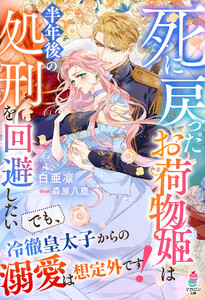 死に戻ったお荷物姫は半年後の処刑を回避したい～でも、冷徹皇太子からの溺愛は想定外です!～【SS付き】