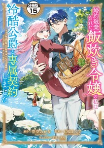 婚約破棄された飯炊き令嬢の私は冷酷公爵と専属契約しました ～ですが胃袋を掴んだ結果、冷たかった公爵様がどんどん優しくなっています～ 分冊版 (15) 電子書籍版