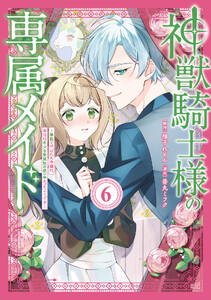 神獣騎士様の専属メイド～無能と呼ばれた令嬢は、本当は希少な聖属性の使い手だったようです～ (6)